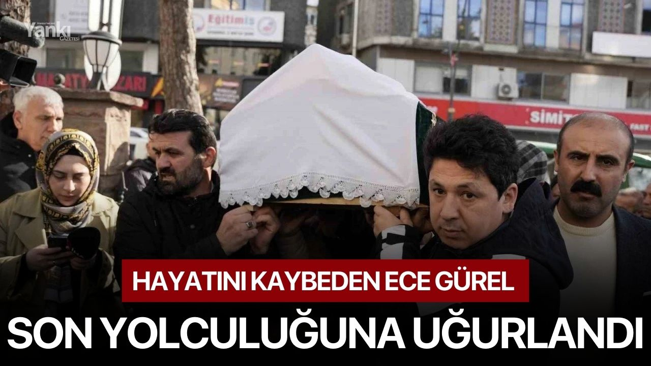 Hayatını kaybeden Ece Gürel son yolculuğuna uğurlandı