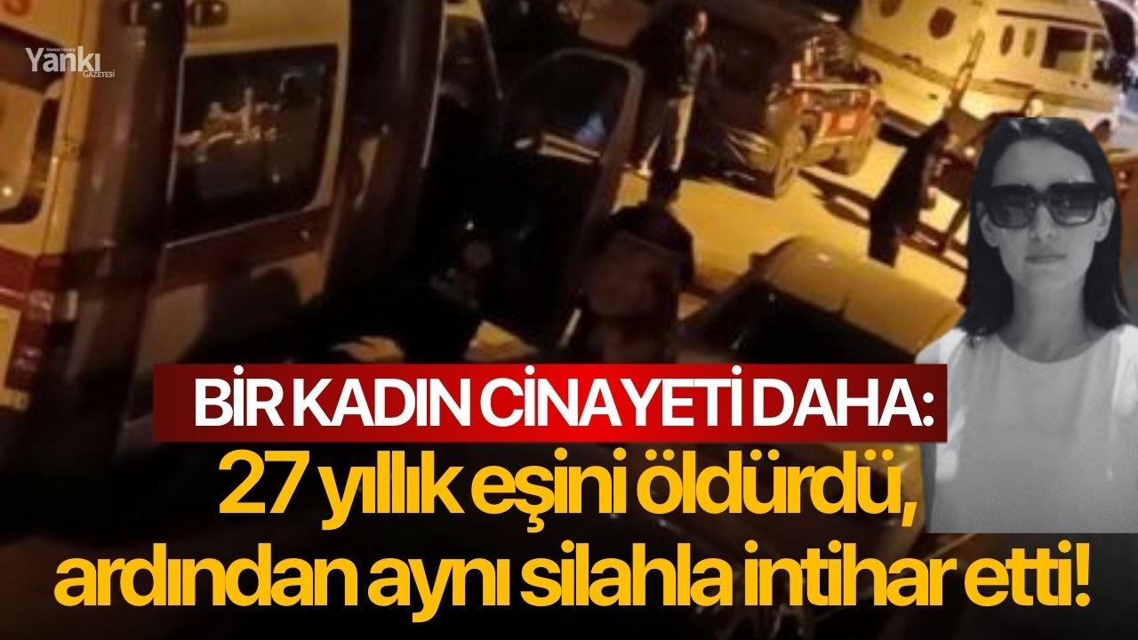 Bir kadın cinayeti daha: 27 yıllık eşini öldürdü, ardından aynı silahla intihar etti!