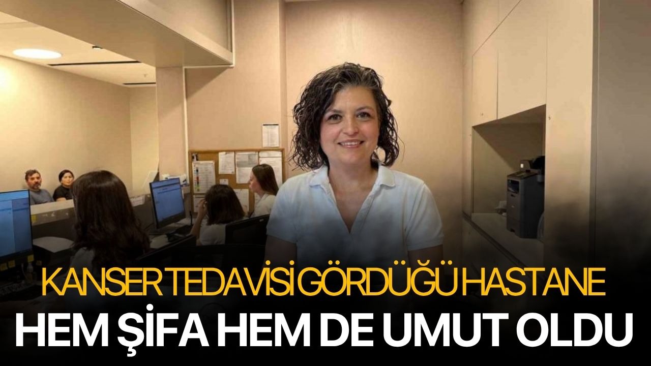 Kanser tedavisi gördüğü hastane hem şifa hem de umut oldu