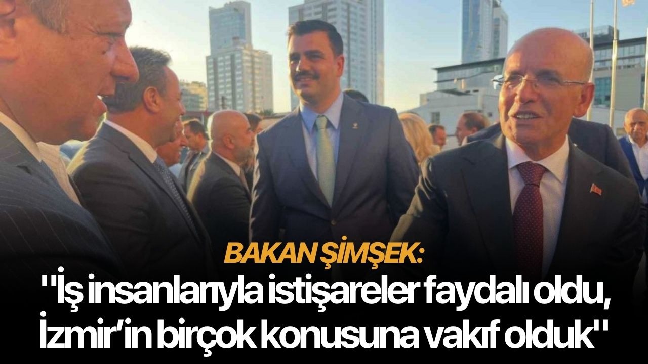 Bakan Şimşek: "İş insanlarıyla istişareler faydalı oldu, İzmir’in birçok konusuna vakıf olduk"