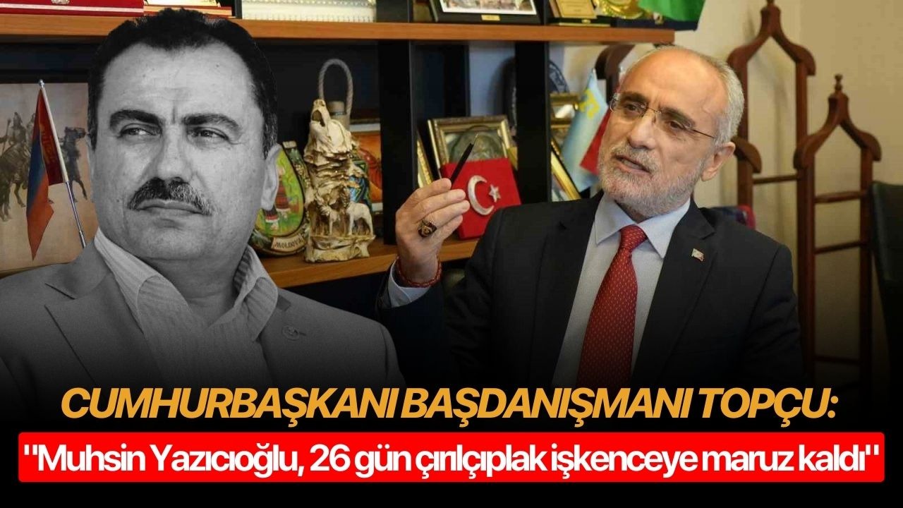 Cumhurbaşkanı Başdanışmanı Topçu: "Muhsin Yazıcıoğlu, 26 gün çırılçıplak işkenceye maruz kaldı"