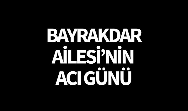 Bayrakdar Ailesi’nin Acı Günü
