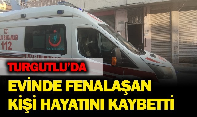 Turgutlu'da evinde fenalaşan kişi hayatını kaybetti