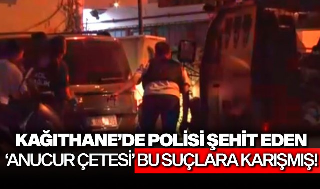 Kağıthane'de polisi şehit eden 'Anucur Çetesi' bu suçlara karışmış!