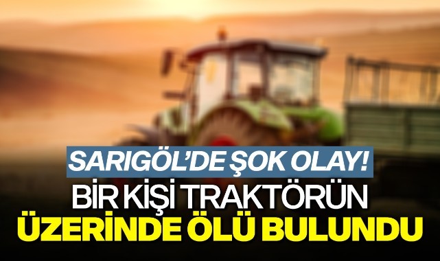 Sarıgöl'de bir kişi traktörün üzerinde ölü bulundu!
