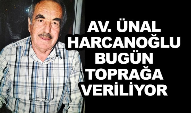 AV. Ünal Harcanoğlu bugün toprağa veriliyor