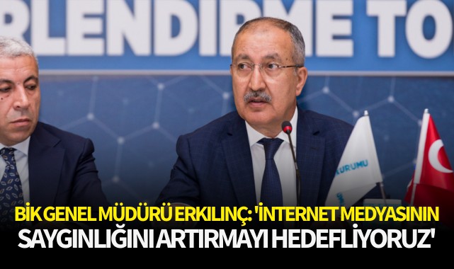 BİK Genel Müdürü Erkılınç: 'İnternet medyasının saygınlığını artırmayı hedefliyoruz'