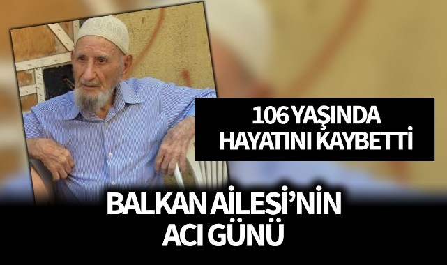 106 Yaşında Hayatını Kaybetti; Balkan Ailesi'nin Acı Günü