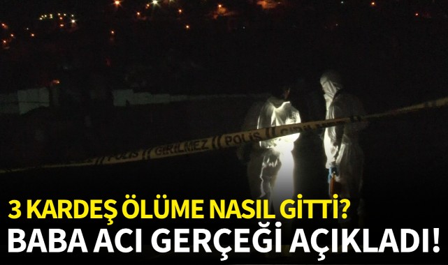 3 kardeş ölüme nasıl gitti? Baba acı gerçeği anlattı!