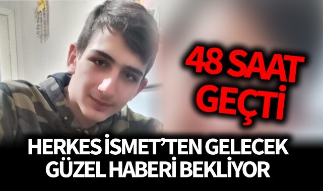 48 saat geçti, İsmet'ten haber yok!
