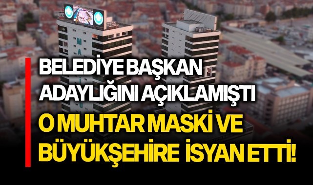 Belediye Başkan adaylığını açıklamıştı, O muhtar Büyükşehir ve MASKİ'ye isyan etti!