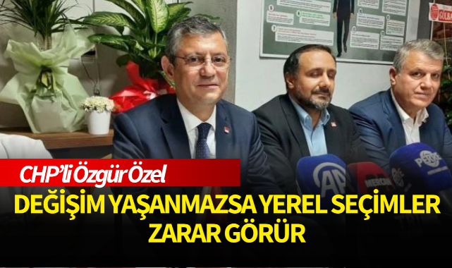 CHP'li Özgür Özel: "Değişim yaşanmazsa yerel seçimler ve parti zarar görür"