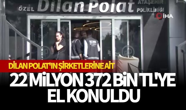 Dilan Polat'ın şirketlerine ait 22 milyon 372 bin TL'ye el konuldu