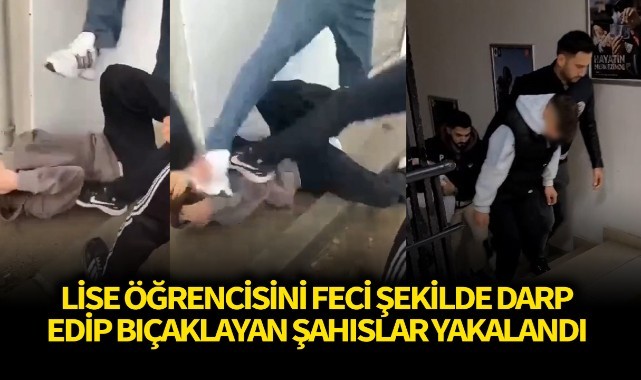 Lise öğrencisini feci şekilde darp edip bıçaklayan şahıslar yakalandı
