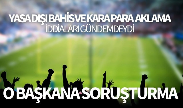 Bahis ve kara para aklama iddiaları gündemdeydi! O Başkan Hakkında Soruşturma başlatıldı!