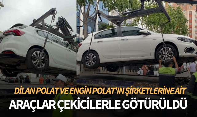 Dilan Polat ve Engin Polat'ın şirketlerine ait araçlar çekicilerle götürüldü