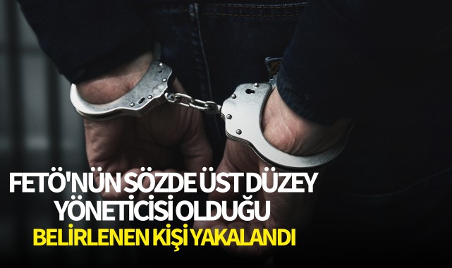 FETÖ'nün sözde üst düzey yöneticisi olduğu belirlenen kişi yakalandı