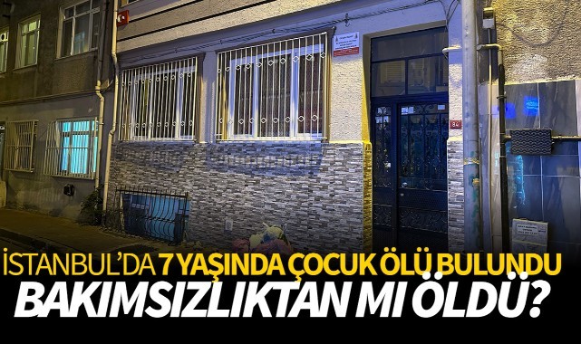 İstanbul'da 7 yaşında çocuk ölü bulundu! Bakımsızlıktan mı öldü?