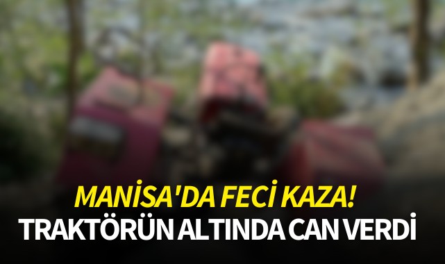 Manisa'da feci kaza! Traktörün altında can verdi