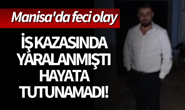 Manisa'da feci olay: İş kazasında yaralanmıştı, hayata tutunamadı!