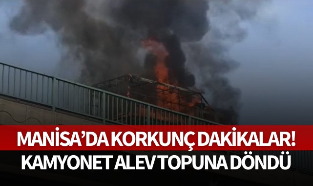 Manisa'da korkunç dakikalar! Kamyonet alev topuna döndü