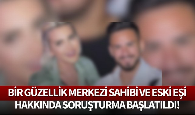 Bir güzellik merkezi sahibi ve eski eşi hakkında soruşturma başlatıldı!