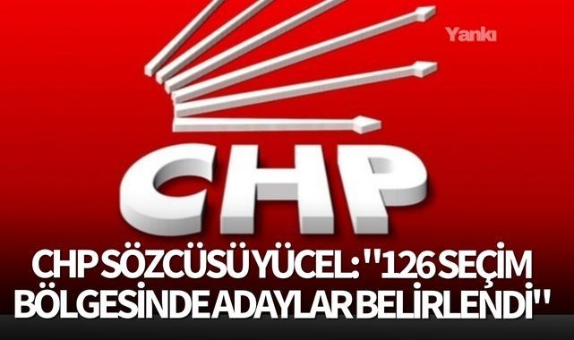 CHP Sözcüsü Yücel: "126 seçim bölgesinde adaylar belirlendi"