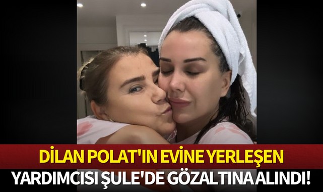 Dilan Polat'ın evine yerleşen yardımcısı Şule'de gözaltına alındı!
