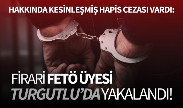 Hakkında kesinleşmiş hapis cezası vardı: Firari FETÖ üyesi Turgutlu'da yakalandı!