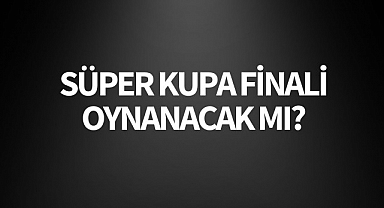 Süper Kupa Finali Oynanacak mı?