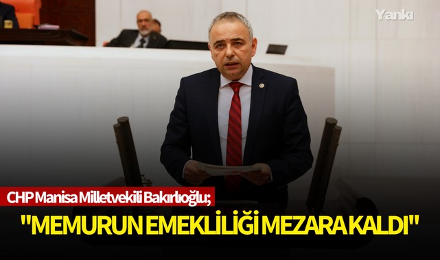 CHP Manisa Milletvekili Bakırlıoğlu;''Memurun Emekliliği Mezara Kaldı''