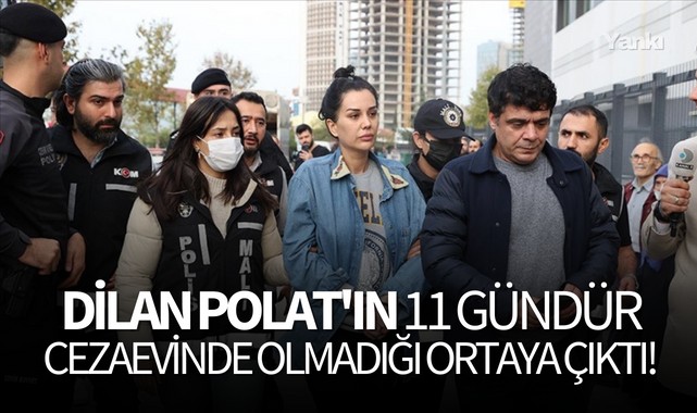 Dilan Polat'ın 11 gündür cezaevinde olmadığı ortaya çıktı!