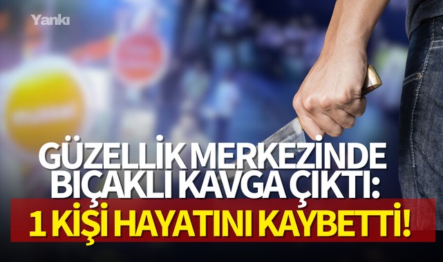 Güzellik merkezinde bıçaklı kavga çıktı:1 kişi hayatını kaybetti!