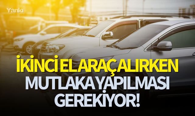 İkinci el araç alırken mutlaka yapılması gerekiyor!