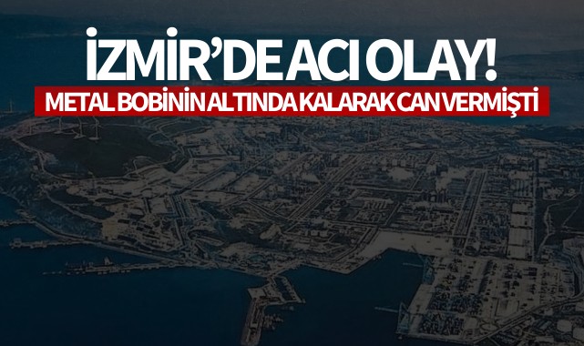 İzmir'de acı olay: Metal bobinin altında kalarak can vermişti!