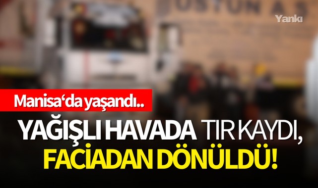 Manisa'da yağışlı havada tır kaydı! Faciadan dönüldü!