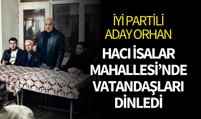 İYİ Partili Aday Orhan Hacı İsalar Mahallesi'nde vatandaşları dinledi 