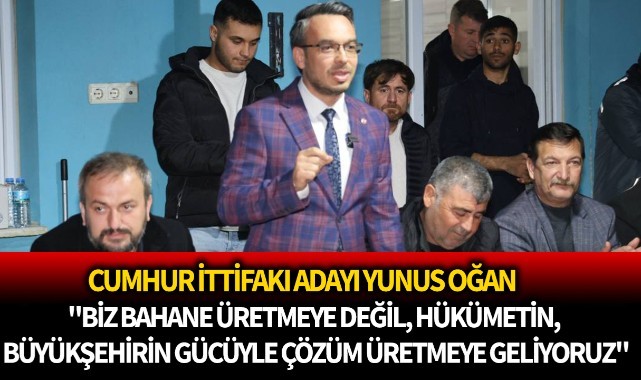 Yunus Oğan: "Biz bahane üretmeye değil, hükümetin, büyükşehirin gücüyle çözüm üretmeye geliyoruz"