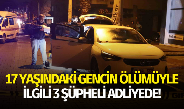 17 yaşındaki gencin ölümüyle ilgili 3 şüpheli adliyede!