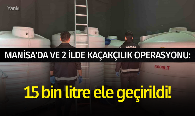 Manisa'da ve 2 ilde kaçakçılık operasyonu: 15 bin litre ele geçirildi!