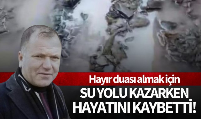 Hayır duası almak için su yolu kazarken hayatını kaybetti
