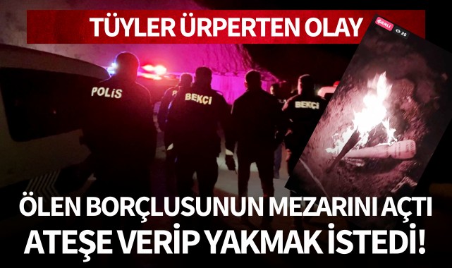 Tüyler ürperten olay: Ölen borçlusunun mezarını açtı, ateşe verip cesedi yakmak istedi!