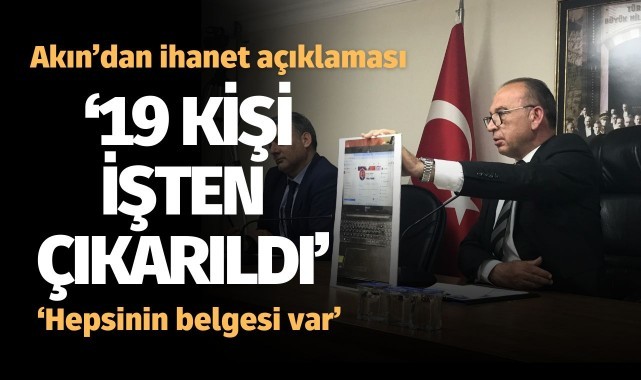 Akın'dan ihanet açıklaması: '19 kişi işten çıkarıldı, hepsinin belgesi var'