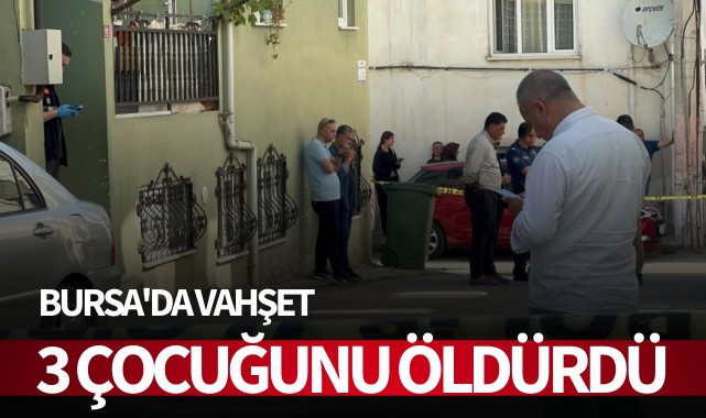 Bursa'da vahşet: 3 çocuğunu öldürdü