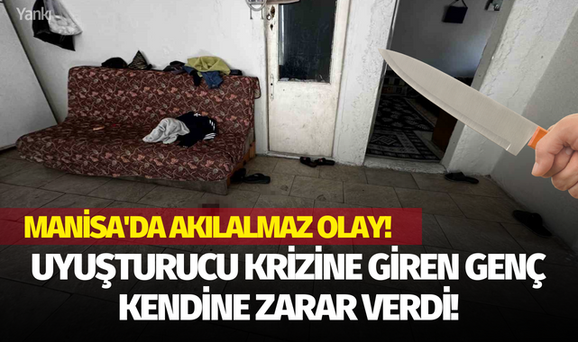 Manisa'da akılalmaz olay! Uyuşturucu krizine giren genç kendine zarar verdi!