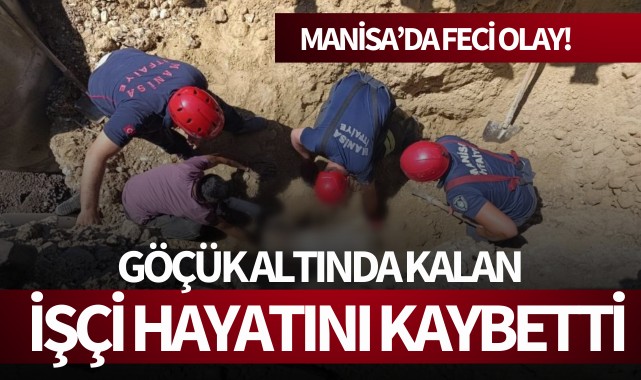 Manisa'da göçük altında kalan işçi hayatını kaybetti!