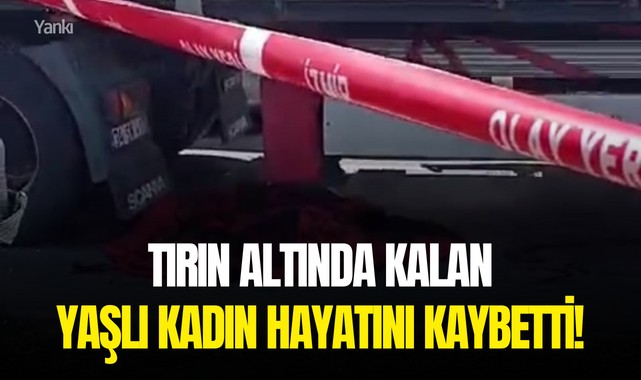 Tırın altında kalan yaşlı kadın hayatını kaybetti!