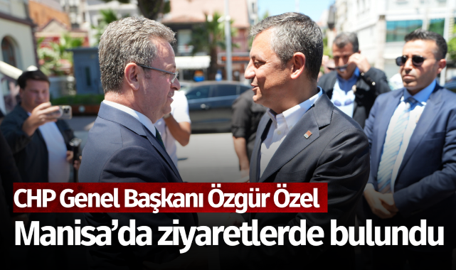 CHP Genel Başkanı Özgür Özel, Manisa'da ziyaretlerde bulundu