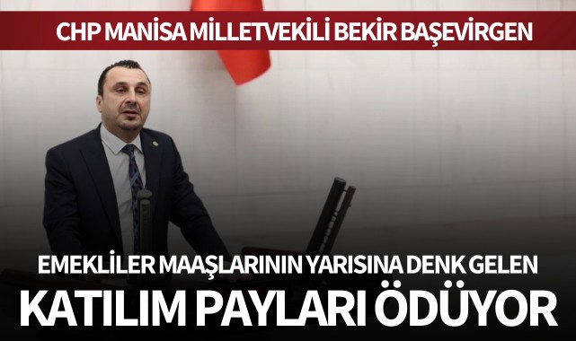 CHP MANİSA MİLLETVEKİLİ BEKİR BAŞEVİRGEN: “EMEKLİLER, MAAŞLARININ YARISINA DENK GELEN KATILIM PAYLARI ÖDÜYOR”