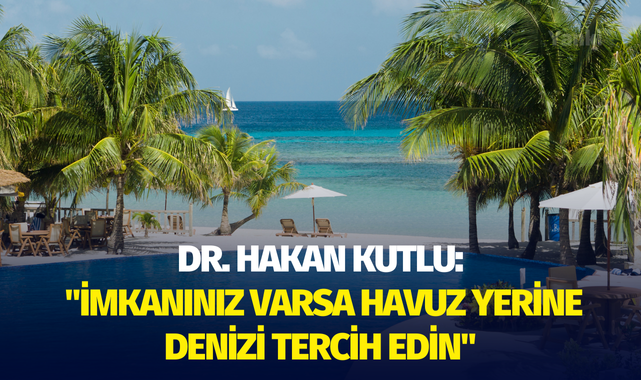 Dr. Hakan Kutlu: "İmkanınız varsa havuz yerine denizi tercih edin"